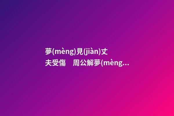夢(mèng)見(jiàn)丈夫受傷　周公解夢(mèng)之夢(mèng)到丈夫受傷